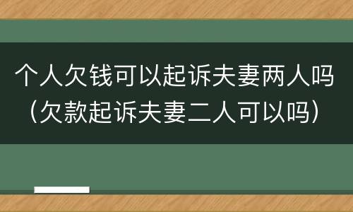 个人欠钱可以起诉夫妻两人吗（欠款起诉夫妻二人可以吗）