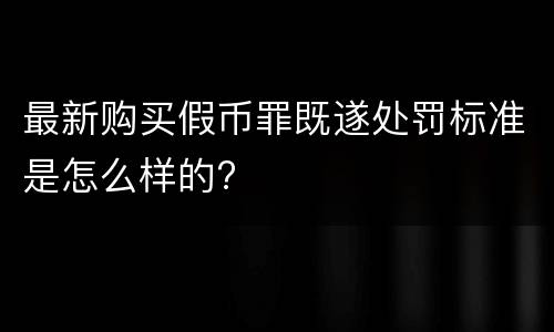 最新购买假币罪既遂处罚标准是怎么样的?