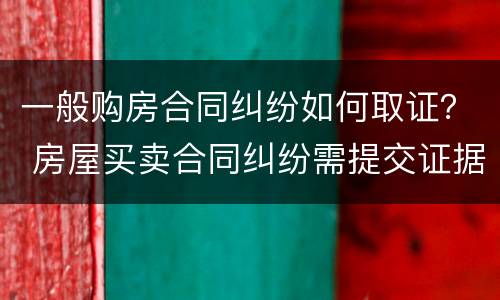 一般购房合同纠纷如何取证？ 房屋买卖合同纠纷需提交证据