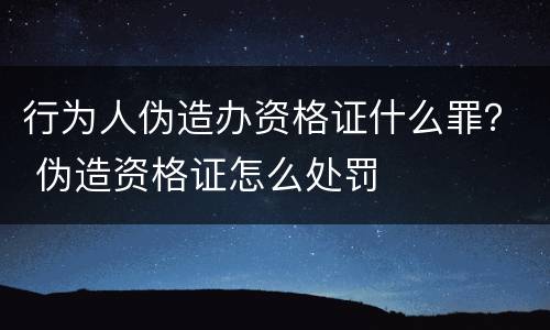 行为人伪造办资格证什么罪？ 伪造资格证怎么处罚
