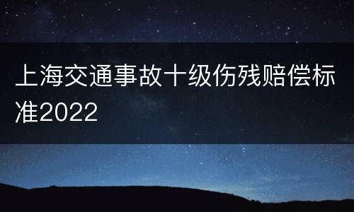 上海交通事故十级伤残赔偿标准2022