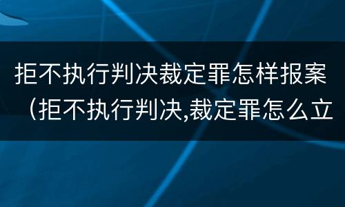 拒不执行判决裁定罪怎样报案（拒不执行判决,裁定罪怎么立案需要什么材料）