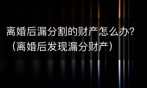 离婚后漏分割的财产怎么办？（离婚后发现漏分财产）