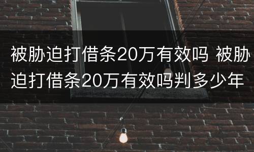被胁迫打借条20万有效吗 被胁迫打借条20万有效吗判多少年