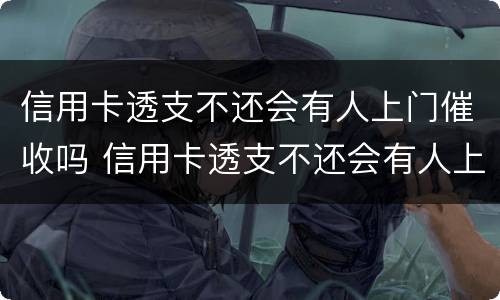 信用卡透支不还会有人上门催收吗 信用卡透支不还会有人上门催收吗