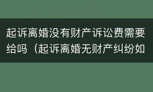 起诉离婚没有财产诉讼费需要给吗（起诉离婚无财产纠纷如何收取诉讼费）
