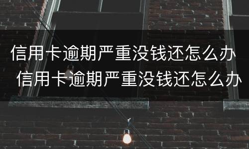 信用卡逾期严重没钱还怎么办 信用卡逾期严重没钱还怎么办?补救办法有哪些