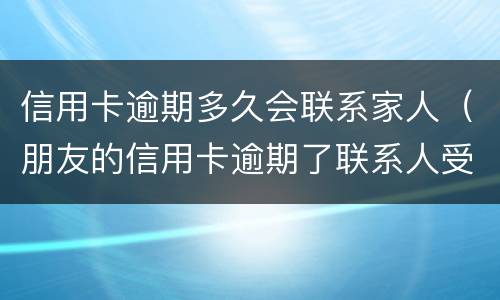 信用卡逾期多久会联系家人（朋友的信用卡逾期了联系人受牵连吗）