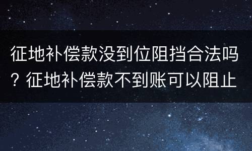 征地补偿款没到位阻挡合法吗? 征地补偿款不到账可以阻止