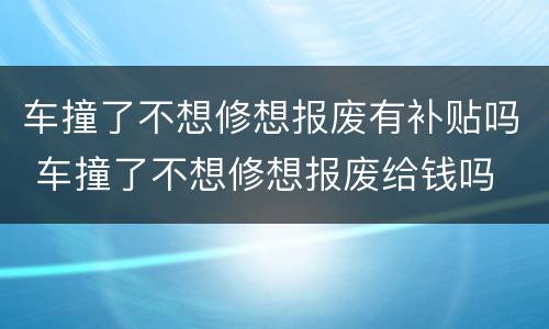 车撞了不想修想报废有补贴吗 车撞了不想修想报废给钱吗