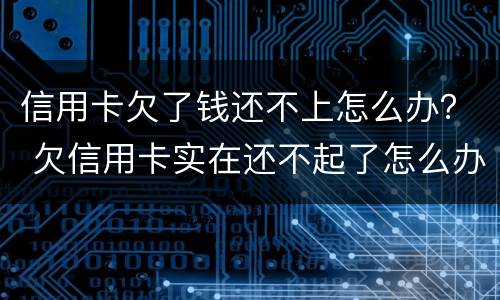 信用卡欠了钱还不上怎么办？ 欠信用卡实在还不起了怎么办