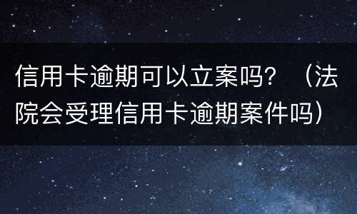 信用卡逾期可以立案吗？（法院会受理信用卡逾期案件吗）