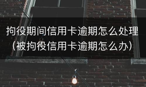 拘役期间信用卡逾期怎么处理（被拘役信用卡逾期怎么办）