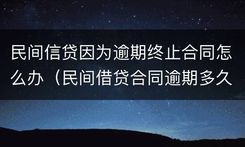 民间信贷因为逾期终止合同怎么办（民间借贷合同逾期多久会无效）