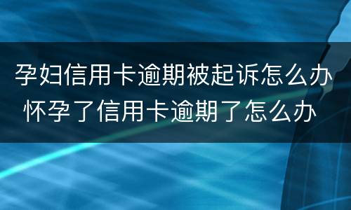 孕妇信用卡逾期被起诉怎么办 怀孕了信用卡逾期了怎么办