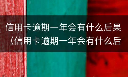 信用卡逾期一年会有什么后果（信用卡逾期一年会有什么后果嘛）