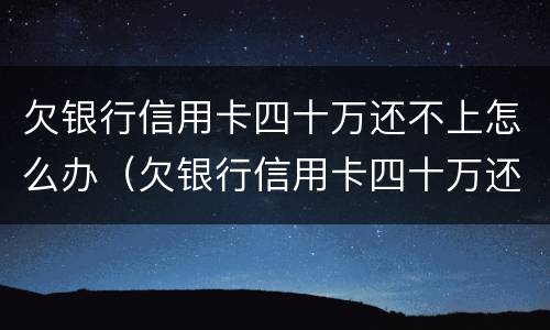欠银行信用卡四十万还不上怎么办（欠银行信用卡四十万还不上怎么办呢）