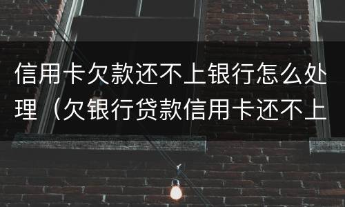 信用卡欠款还不上银行怎么处理（欠银行贷款信用卡还不上怎么办）
