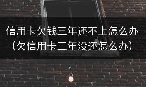信用卡欠钱三年还不上怎么办（欠信用卡三年没还怎么办）
