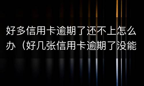 好多信用卡逾期了还不上怎么办（好几张信用卡逾期了没能力还款怎么办）