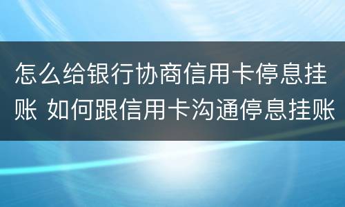 怎么给银行协商信用卡停息挂账 如何跟信用卡沟通停息挂账