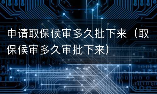 申请取保候审多久批下来（取保候审多久审批下来）