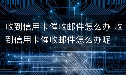 收到信用卡催收邮件怎么办 收到信用卡催收邮件怎么办呢