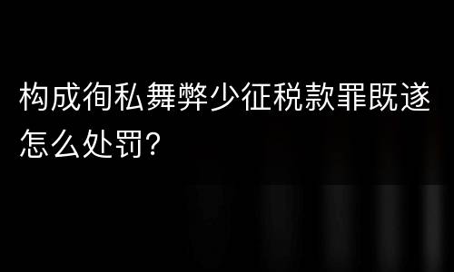 构成徇私舞弊少征税款罪既遂怎么处罚？