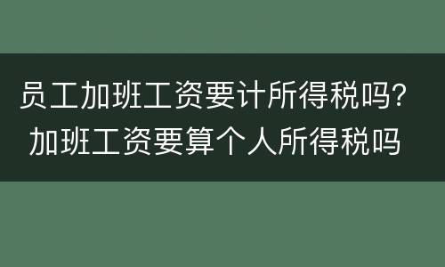 员工加班工资要计所得税吗？ 加班工资要算个人所得税吗
