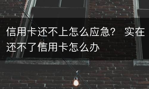 信用卡还不上怎么应急？ 实在还不了信用卡怎么办