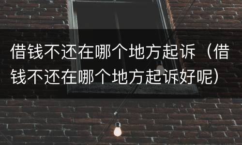 借钱不还在哪个地方起诉（借钱不还在哪个地方起诉好呢）