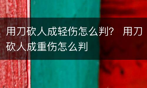 用刀砍人成轻伤怎么判？ 用刀砍人成重伤怎么判