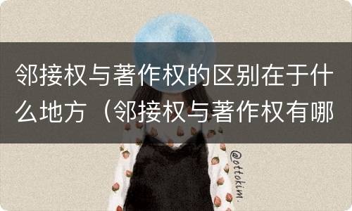 邻接权与著作权的区别在于什么地方（邻接权与著作权有哪些联系）