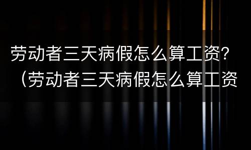 劳动者三天病假怎么算工资？（劳动者三天病假怎么算工资标准）