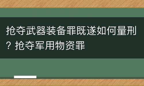 抢夺武器装备罪既遂如何量刑? 抢夺军用物资罪