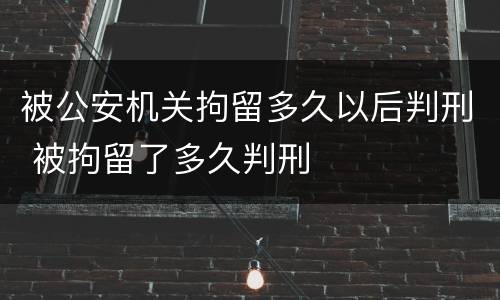 被公安机关拘留多久以后判刑 被拘留了多久判刑