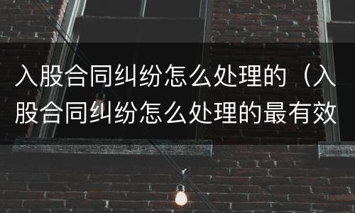 入股合同纠纷怎么处理的（入股合同纠纷怎么处理的最有效）