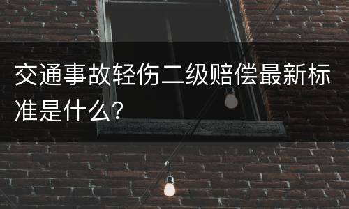 交通事故轻伤二级赔偿最新标准是什么？