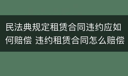 民法典规定租赁合同违约应如何赔偿 违约租赁合同怎么赔偿