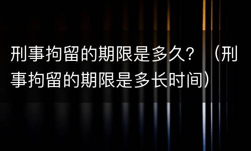 刑事拘留的期限是多久？（刑事拘留的期限是多长时间）