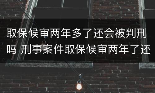 取保候审两年多了还会被判刑吗 刑事案件取保候审两年了还会判刑吗