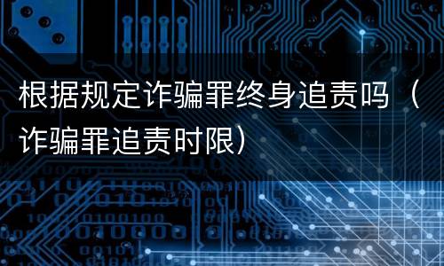 根据规定诈骗罪终身追责吗（诈骗罪追责时限）