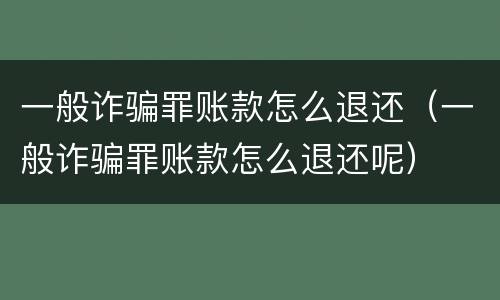 一般诈骗罪账款怎么退还（一般诈骗罪账款怎么退还呢）