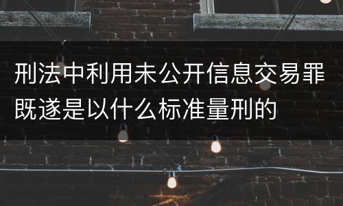刑法中利用未公开信息交易罪既遂是以什么标准量刑的