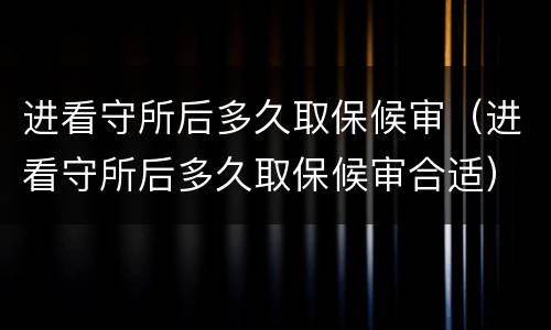 进看守所后多久取保候审（进看守所后多久取保候审合适）