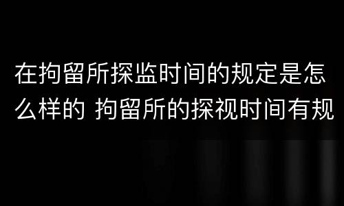 在拘留所探监时间的规定是怎么样的 拘留所的探视时间有规定吗