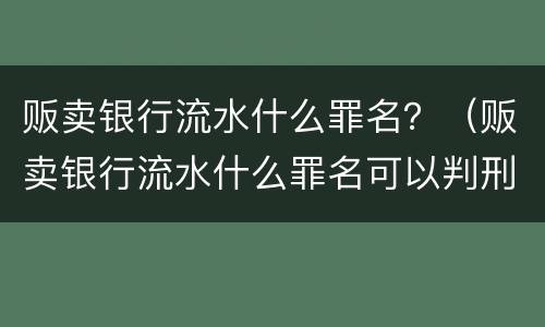 贩卖银行流水什么罪名？（贩卖银行流水什么罪名可以判刑）