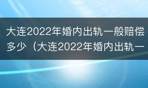 大连2022年婚内出轨一般赔偿多少（大连2022年婚内出轨一般赔偿多少元）