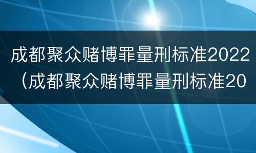 成都聚众赌博罪量刑标准2022（成都聚众赌博罪量刑标准2022级）