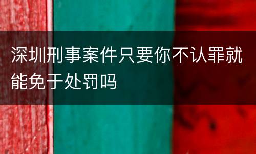 深圳刑事案件只要你不认罪就能免于处罚吗